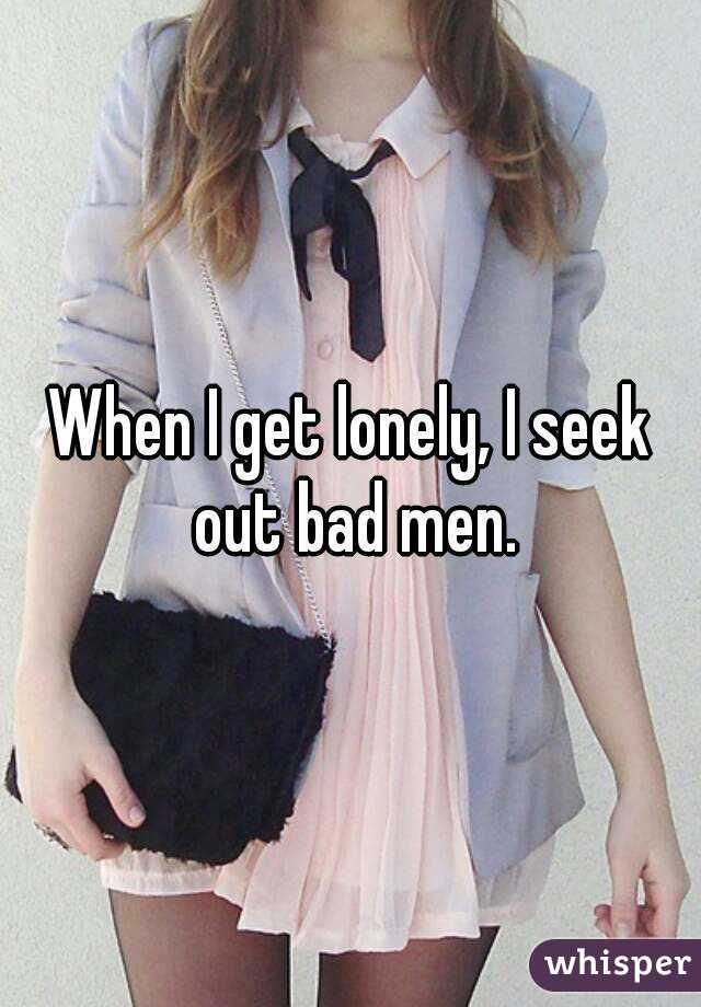 When I get lonely, I seek out bad men.