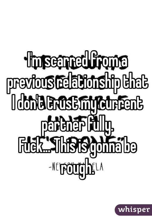 I'm scarred from a previous relationship that I don't trust my current partner fully. 
Fuck... This is gonna be rough. 