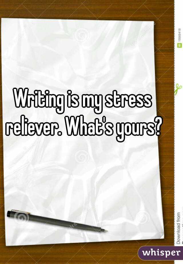 Writing is my stress reliever. What's yours?
