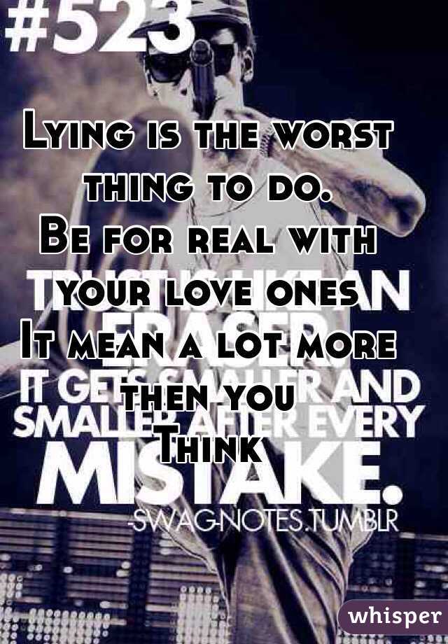 Lying is the worst thing to do.
Be for real with your love ones
It mean a lot more then you 
Think