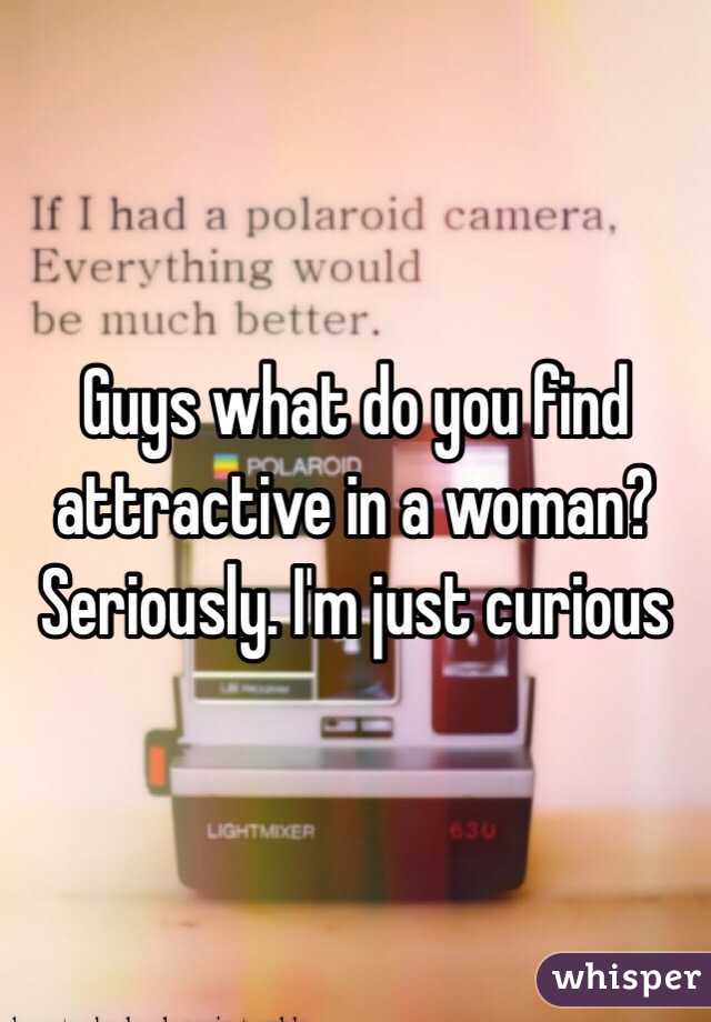 Guys what do you find attractive in a woman? Seriously. I'm just curious 