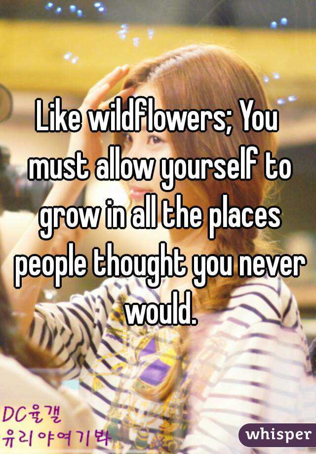 Like wildflowers; You must allow yourself to grow in all the places people thought you never would.