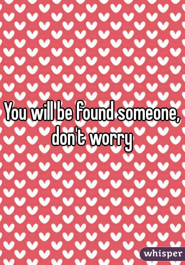 You will be found someone, don't worry 