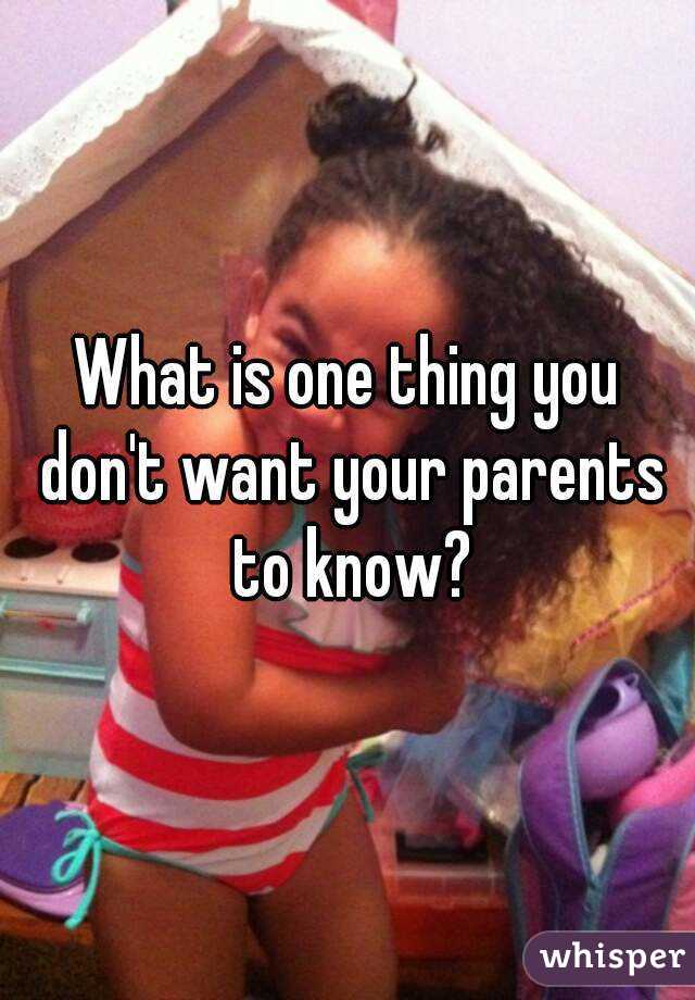 What is one thing you don't want your parents to know?
