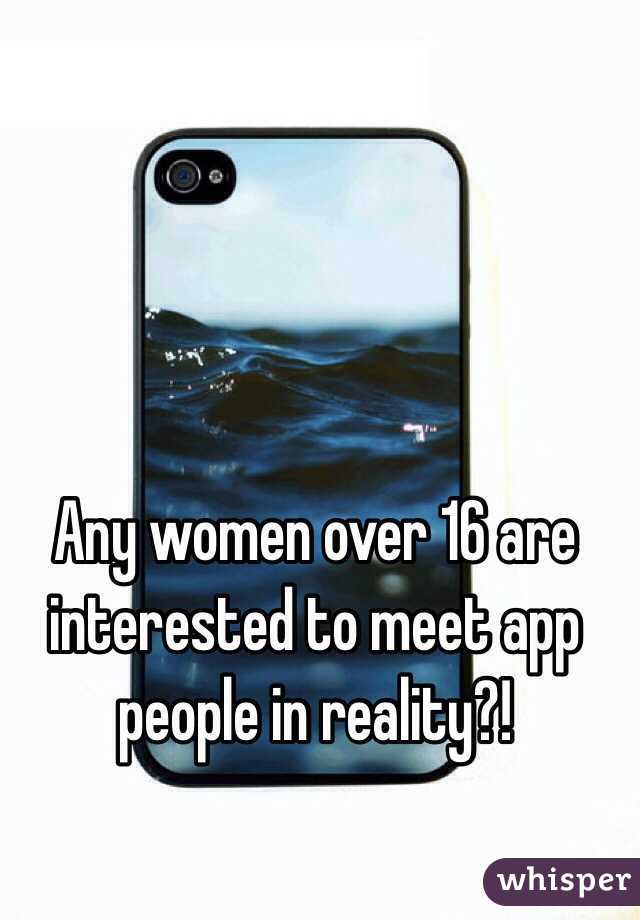 Any women over 16 are interested to meet app people in reality?!