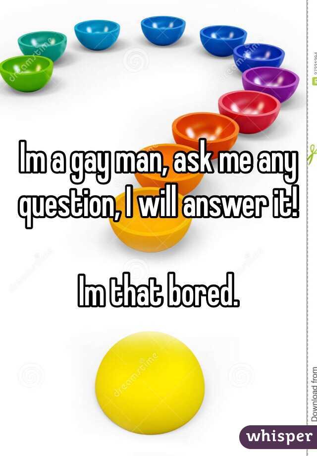 Im a gay man, ask me any question, I will answer it!

Im that bored.
