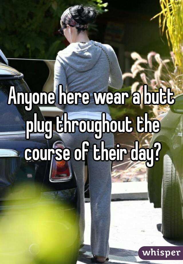 Anyone here wear a butt plug throughout the course of their day?