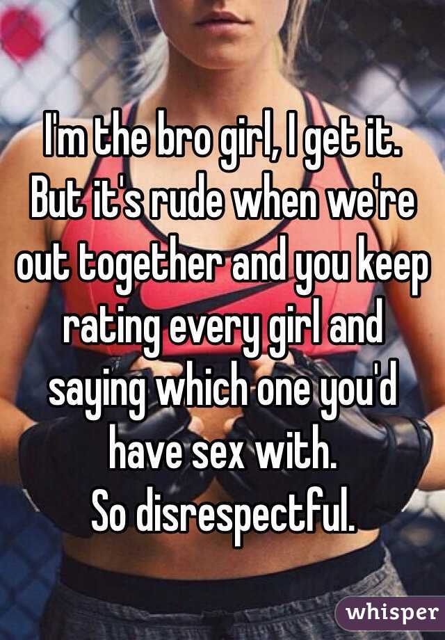 I'm the bro girl, I get it.
But it's rude when we're out together and you keep rating every girl and saying which one you'd have sex with.
So disrespectful.