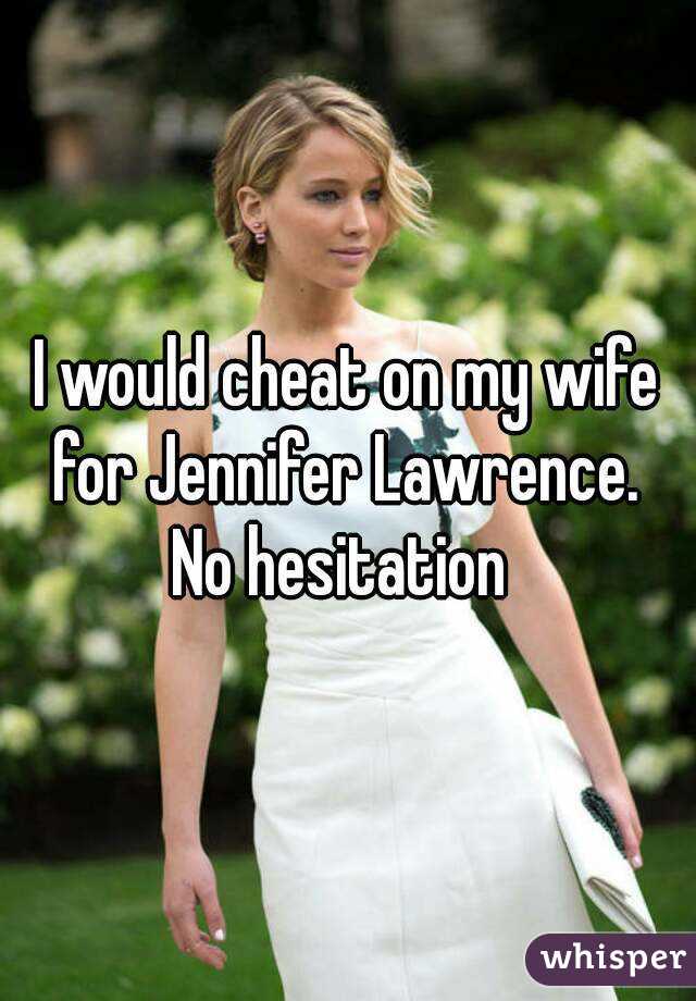 I would cheat on my wife for Jennifer Lawrence. 
No hesitation 