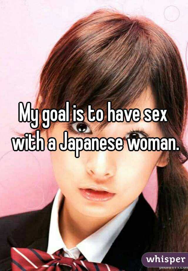 My goal is to have sex with a Japanese woman.