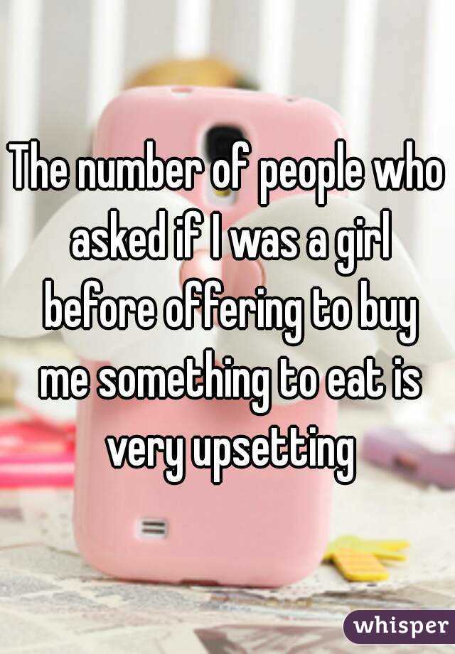 The number of people who asked if I was a girl before offering to buy me something to eat is very upsetting