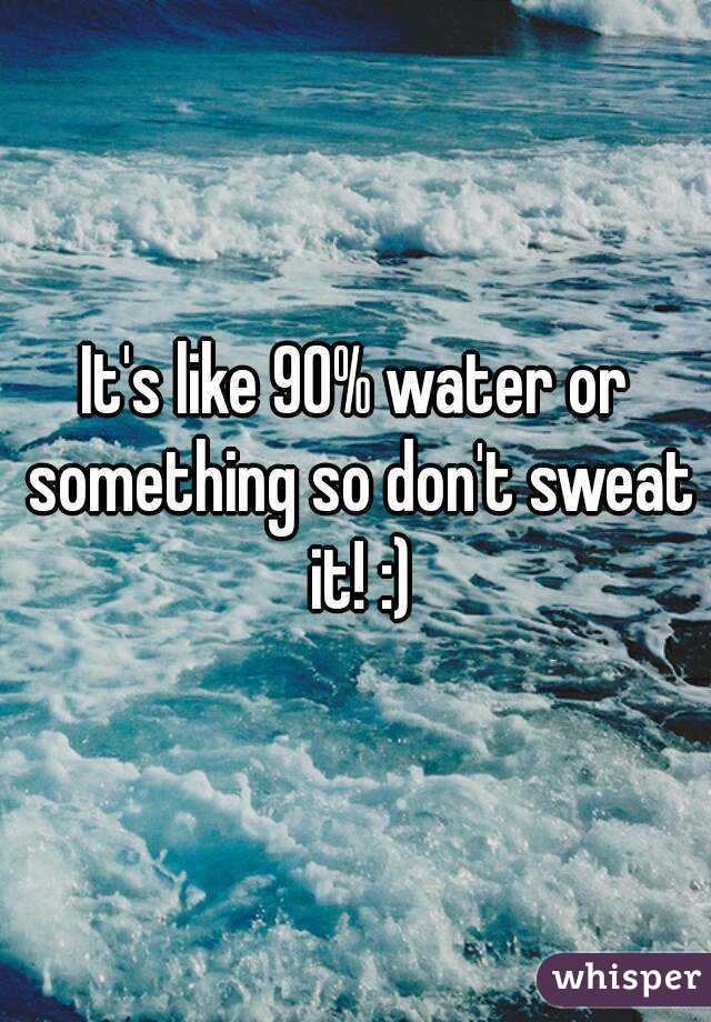 It's like 90% water or something so don't sweat it! :)