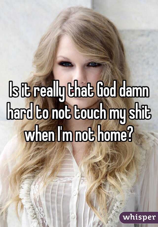 Is it really that God damn hard to not touch my shit when I'm not home?