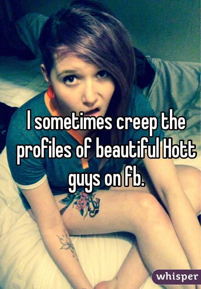 I sometimes creep the profiles of beautiful Hott guys on fb. 