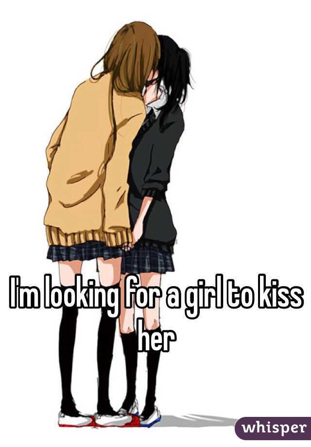 I'm looking for a girl to kiss her 