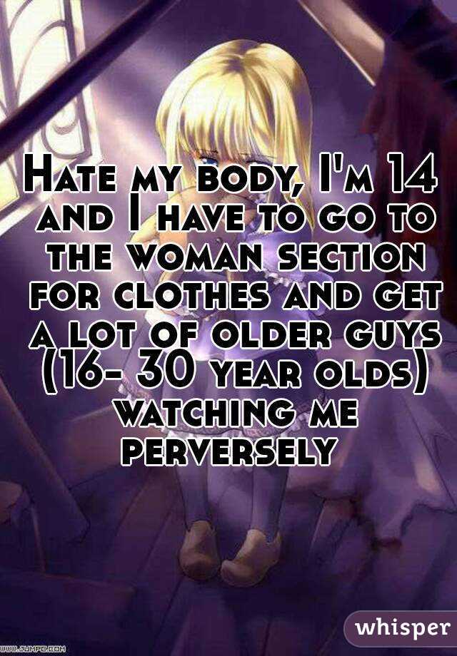 Hate my body, I'm 14 and I have to go to the woman section for clothes and get a lot of older guys (16- 30 year olds) watching me perversely 