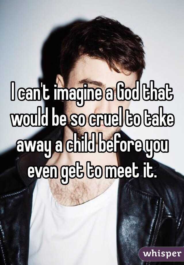 I can't imagine a God that would be so cruel to take away a child before you even get to meet it. 