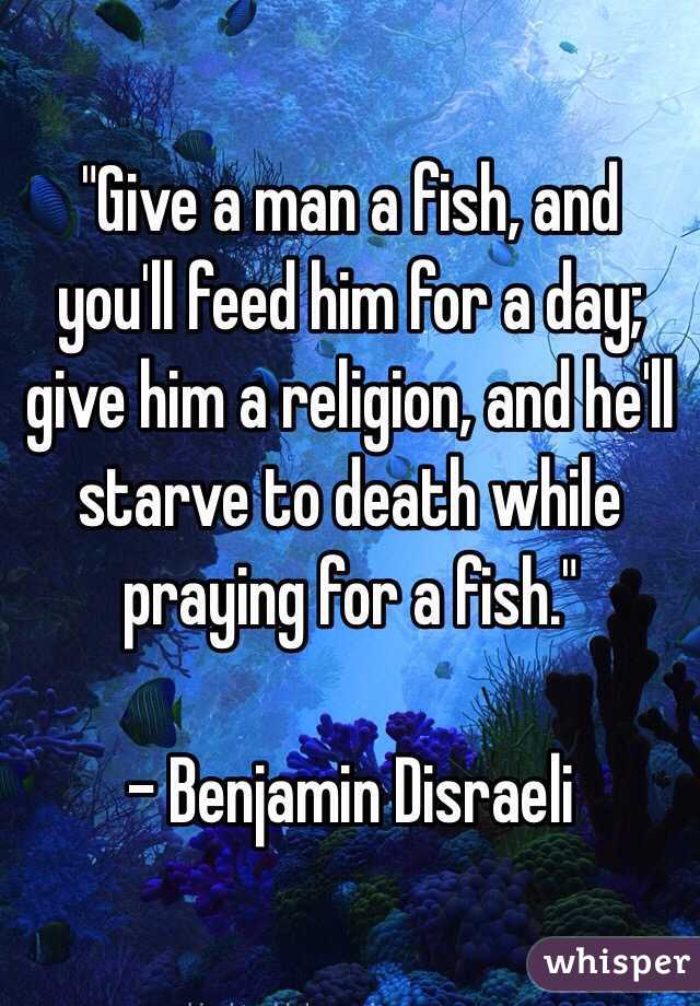 "Give a man a fish, and you'll feed him for a day; give him a religion, and he'll starve to death while praying for a fish."

- Benjamin Disraeli