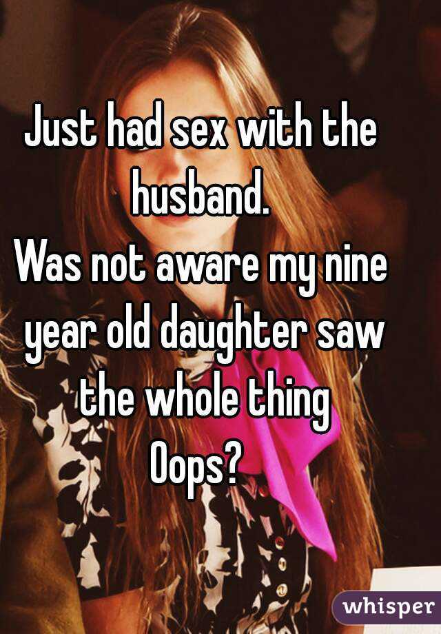 Just had sex with the husband. 
Was not aware my nine year old daughter saw the whole thing
Oops? 