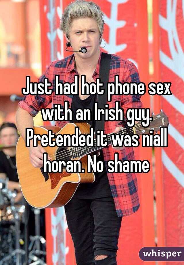 Just had hot phone sex with an Irish guy. Pretended it was niall horan. No shame
