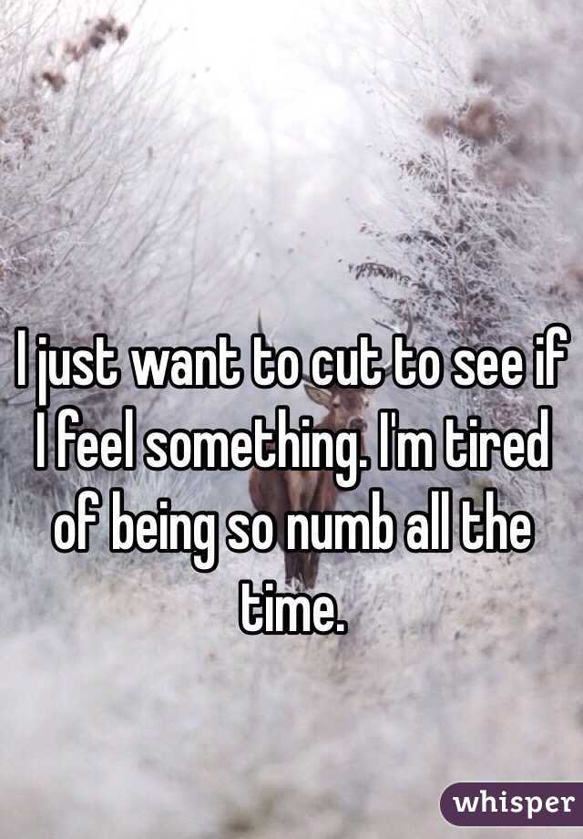 I just want to cut to see if I feel something. I'm tired of being so numb all the time. 
