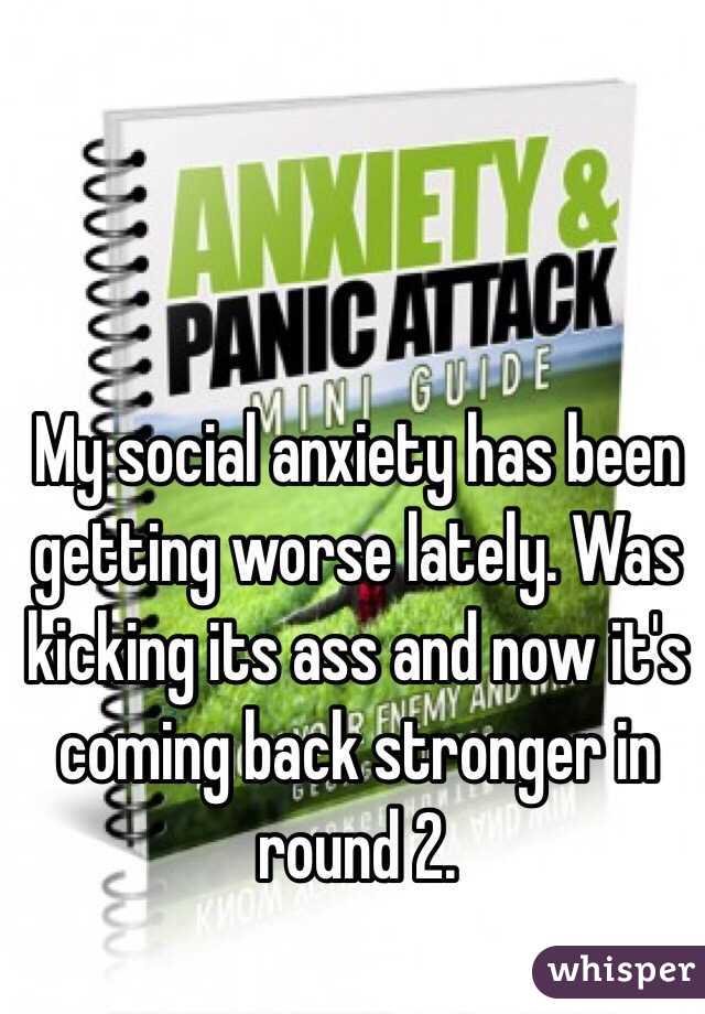 My social anxiety has been getting worse lately. Was kicking its ass and now it's coming back stronger in round 2. 