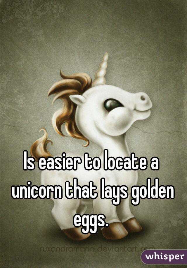 Is easier to locate a unicorn that lays golden eggs. 