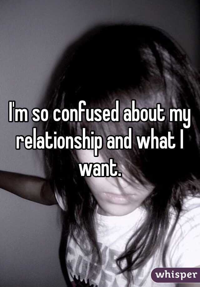 I'm so confused about my relationship and what I want. 