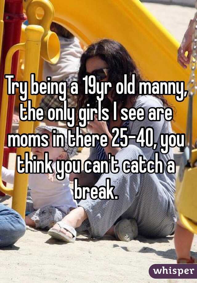 Try being a 19yr old manny, the only girls I see are moms in there 25-40, you think you can't catch a break.