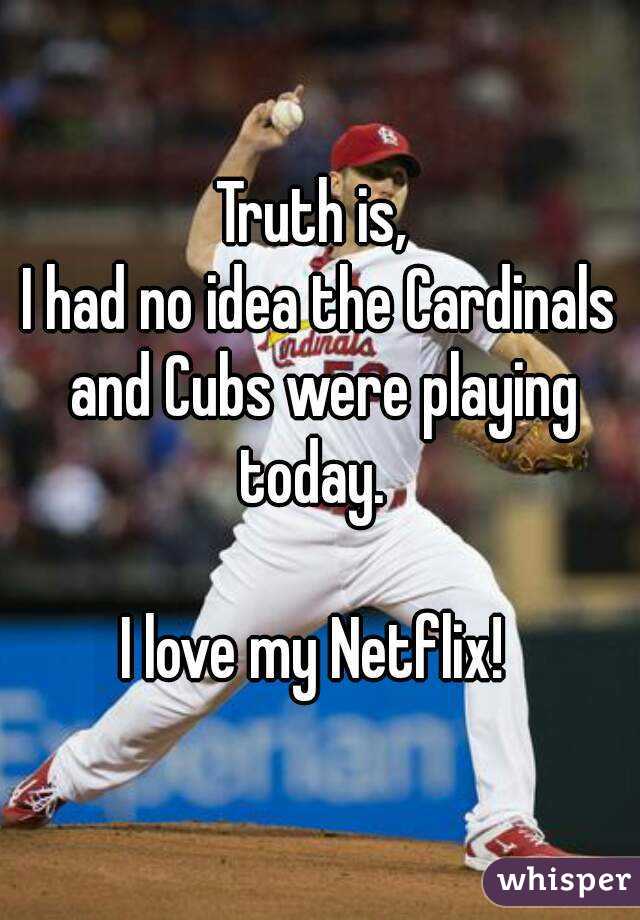 Truth is, 
I had no idea the Cardinals and Cubs were playing today.  

I love my Netflix! 