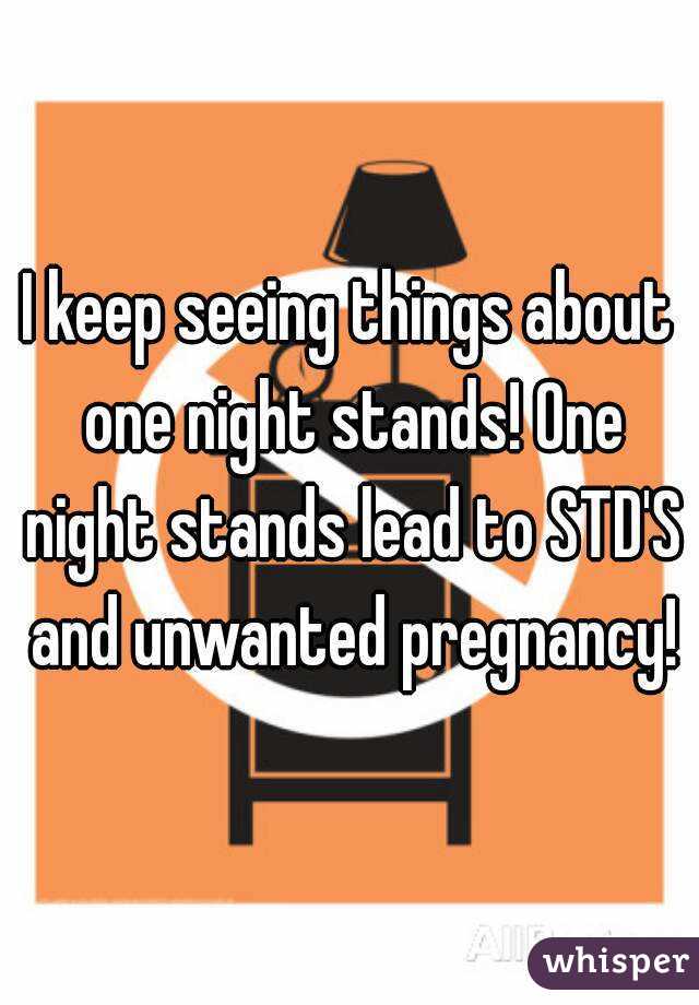 I keep seeing things about one night stands! One night stands lead to STD'S and unwanted pregnancy!