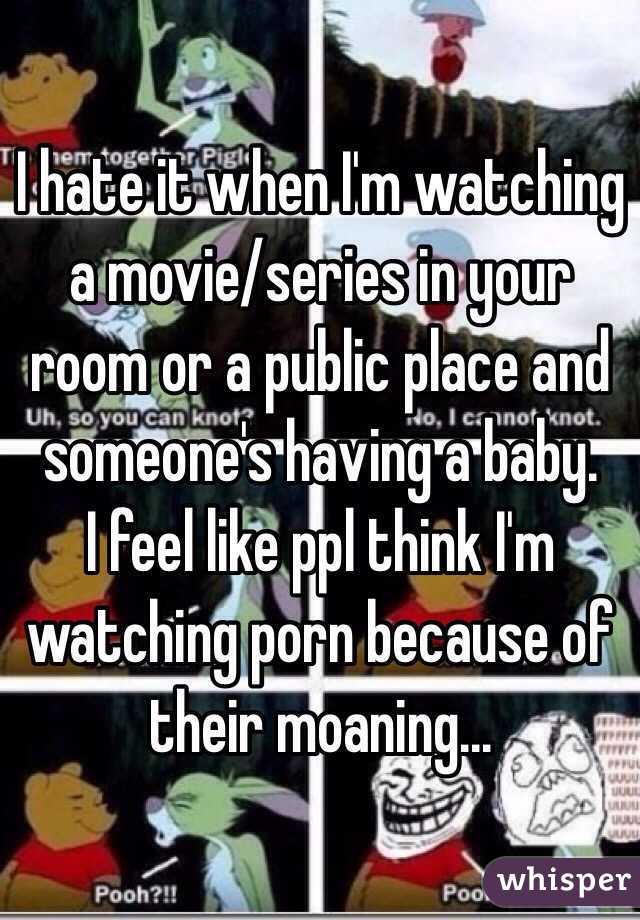 I hate it when I'm watching a movie/series in your room or a public place and someone's having a baby.
I feel like ppl think I'm watching porn because of their moaning...