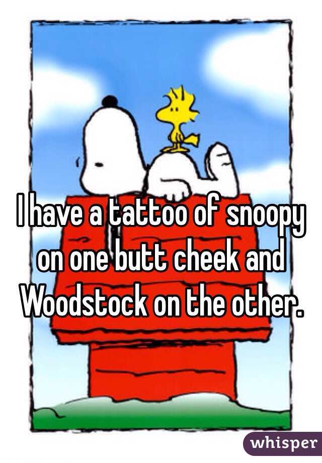 I have a tattoo of snoopy on one butt cheek and Woodstock on the other.