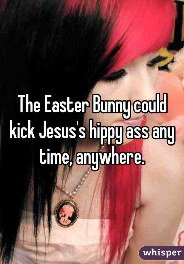 The Easter Bunny could kick Jesus's hippy ass any time, anywhere.