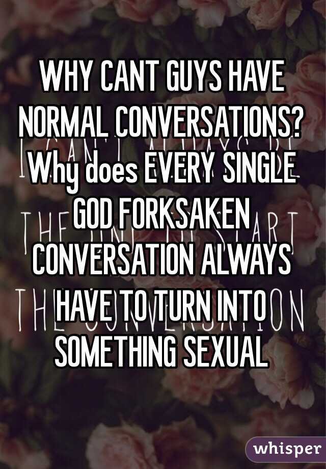 WHY CANT GUYS HAVE NORMAL CONVERSATIONS? Why does EVERY SINGLE GOD FORKSAKEN CONVERSATION ALWAYS HAVE TO TURN INTO SOMETHING SEXUAL