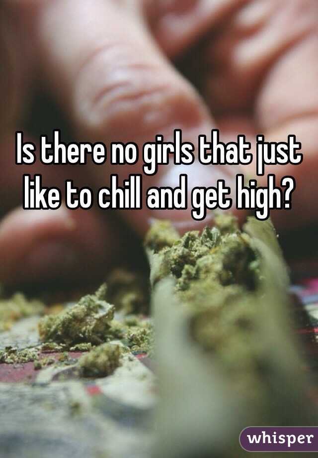 Is there no girls that just like to chill and get high? 