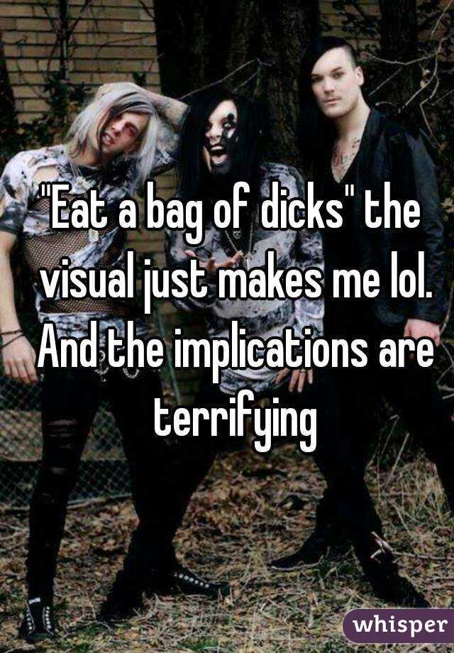 "Eat a bag of dicks" the visual just makes me lol. And the implications are terrifying