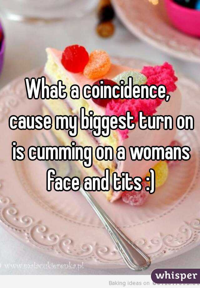 What a coincidence,  cause my biggest turn on is cumming on a womans face and tits :)