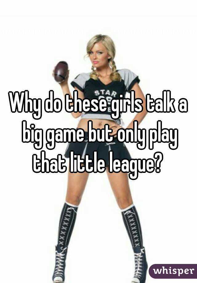Why do these girls talk a big game but only play that little league? 