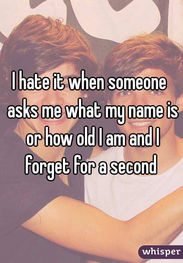I hate it when someone  asks me what my name is or how old I am and I forget for a second 