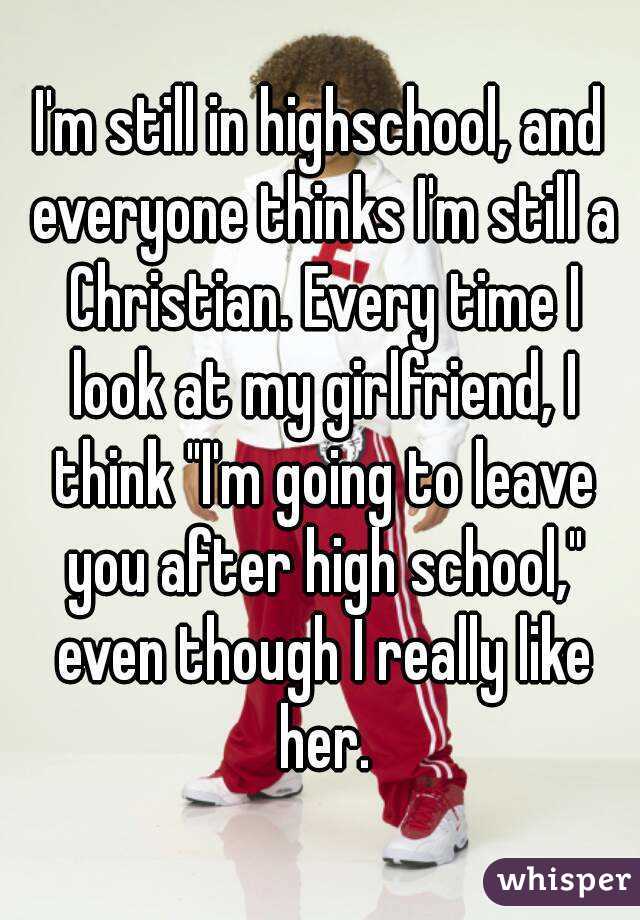 I'm still in highschool, and everyone thinks I'm still a Christian. Every time I look at my girlfriend, I think "I'm going to leave you after high school," even though I really like her.
