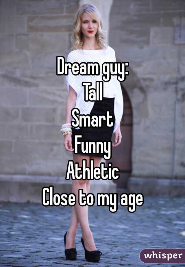 Dream guy:
Tall 
Smart
Funny 
Athletic 
Close to my age 