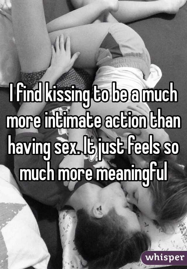 I find kissing to be a much more intimate action than having sex. It just feels so much more meaningful 