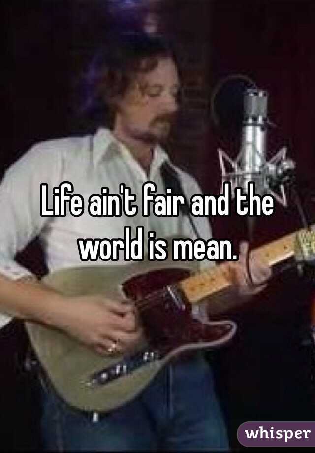 Life ain't fair and the world is mean.