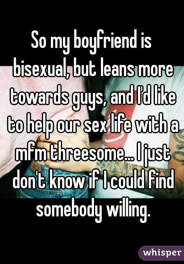 So my boyfriend is bisexual, but leans more towards guys, and I'd like to help our sex life with a mfm threesome... I just don't know if I could find somebody willing.