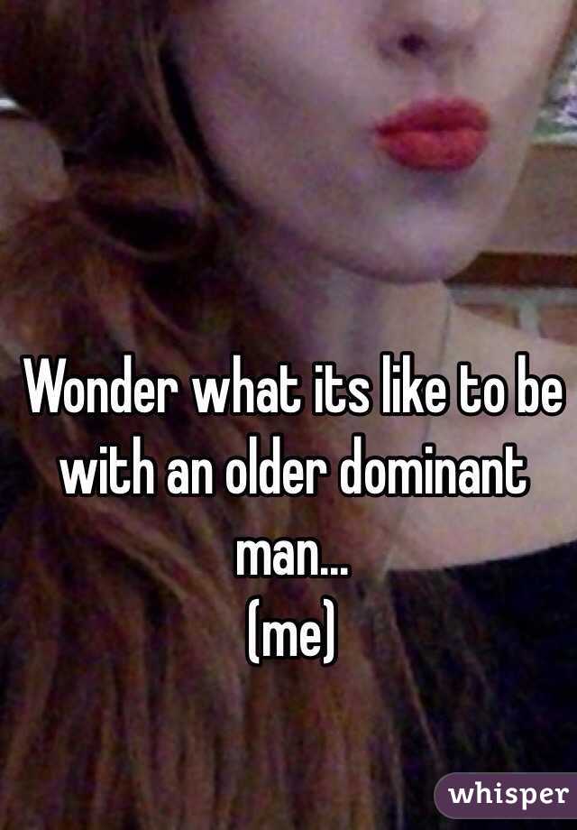 Wonder what its like to be with an older dominant man...
(me)