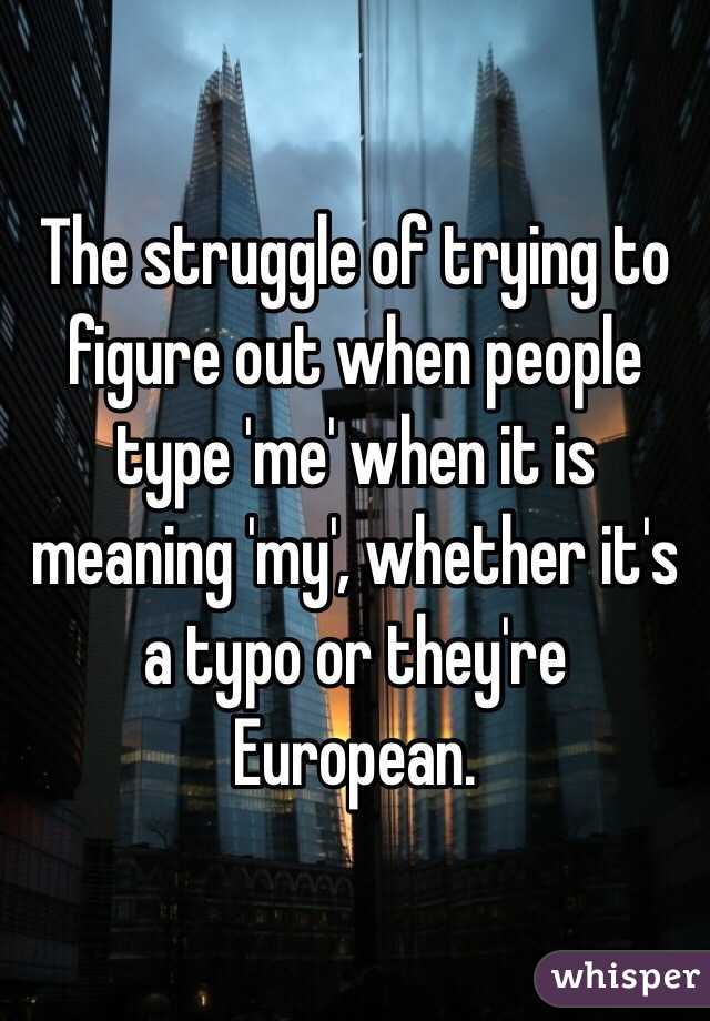 The struggle of trying to figure out when people type 'me' when it is meaning 'my', whether it's a typo or they're European. 