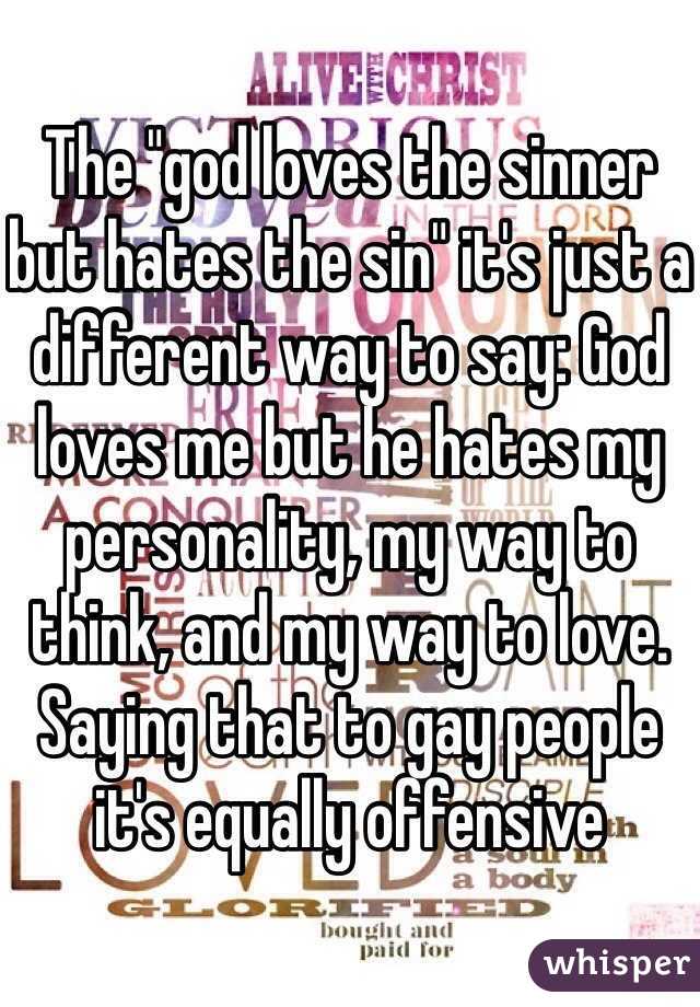 The "god loves the sinner but hates the sin" it's just a different way to say: God loves me but he hates my personality, my way to think, and my way to love. Saying that to gay people it's equally offensive