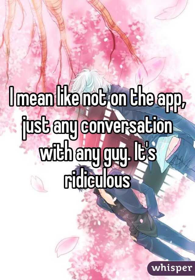 I mean like not on the app, just any conversation with any guy. It's ridiculous 