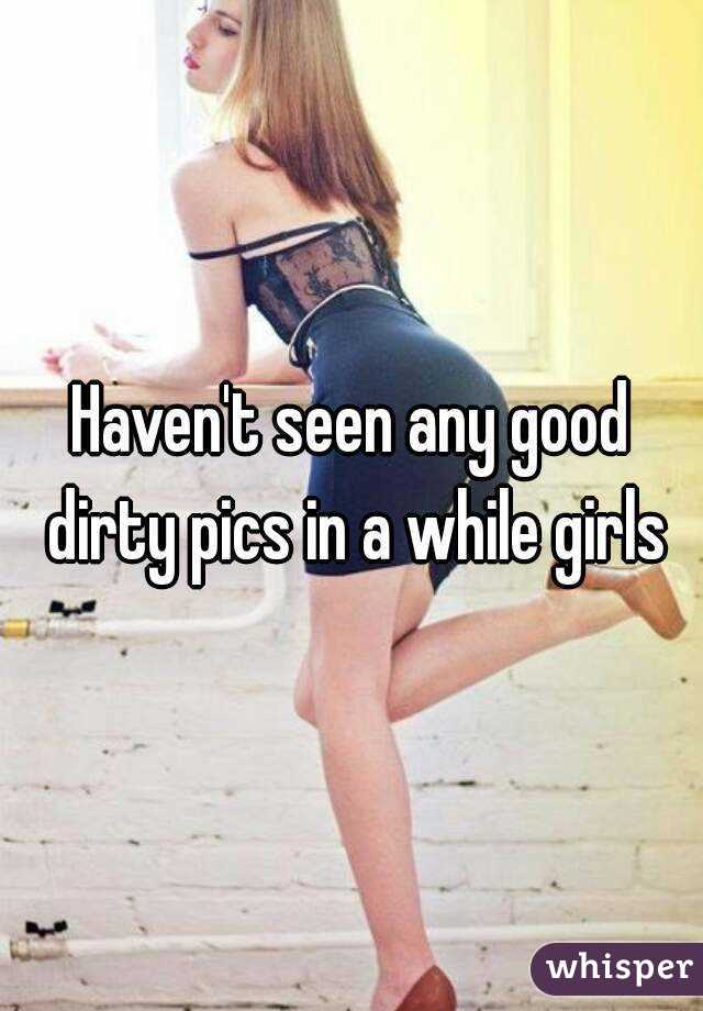 Haven't seen any good dirty pics in a while girls